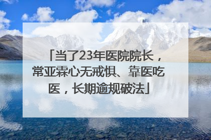 当了23年医院院长，常亚霖心无戒惧、靠医吃医，长期逾规破法