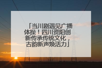 当川剧遇见广播体操！四川资阳创新传承传统文化，古韵新声焕活力