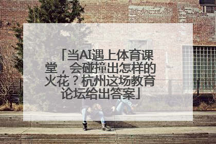 当AI遇上体育课堂，会碰撞出怎样的火花？杭州这场教育论坛给出答案