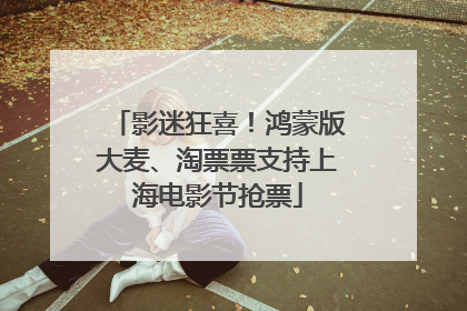 影迷狂喜！鸿蒙版大麦、淘票票支持上海电影节抢票