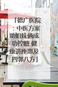 德广医院：中医方案助姐妹俩成功控糖 健康讲座惠及四邻八方