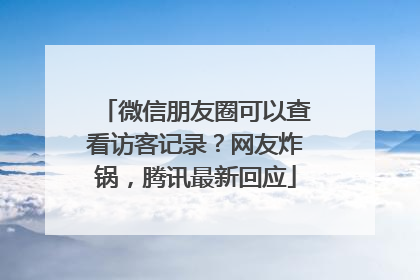 微信朋友圈可以查看访客记录？网友炸锅，腾讯最新回应