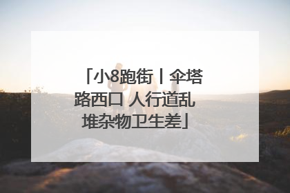 小8跑街丨伞塔路西口 人行道乱堆杂物卫生差