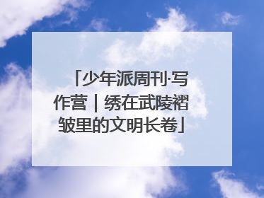 少年派周刊·写作营｜绣在武陵褶皱里的文明长卷
