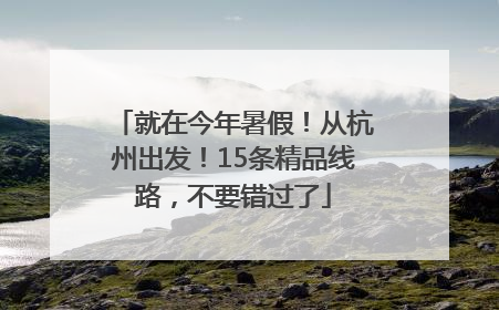 就在今年暑假！从杭州出发！15条精品线路，不要错过了