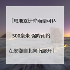局地累计降雨量可达300毫米 强降雨将在安徽自北向南展开