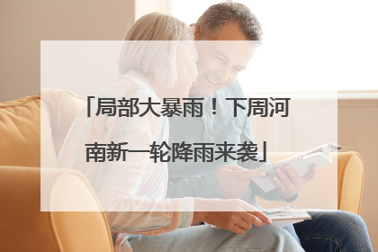 局部大暴雨！下周河南新一轮降雨来袭