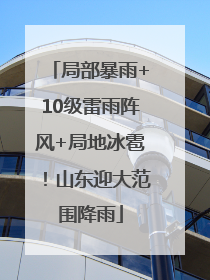 局部暴雨+10级雷雨阵风+局地冰雹！山东迎大范围降雨