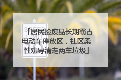 居民捡废品长期霸占电动车停放区，社区柔性劝导清走两车垃圾