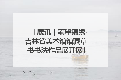 展讯｜笔墨锦绣·吉林省美术馆馆藏草书书法作品展开展