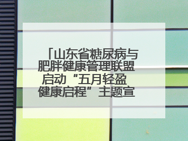 山东省糖尿病与肥胖健康管理联盟启动“五月轻盈 健康启程”主题宣传月活动