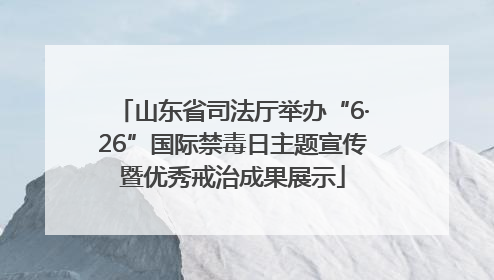 山东省司法厅举办“6·26”国际禁毒日主题宣传暨优秀戒治成果展示