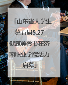 山东省大学生第五届5.27健康美食节在济南职业学院活力启幕