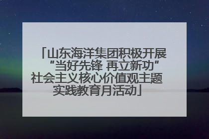 山东海洋集团积极开展“当好先锋 再立新功”社会主义核心价值观主题实践教育月活动