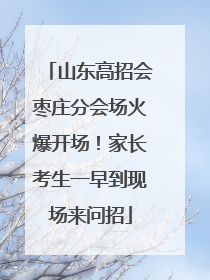 山东高招会枣庄分会场火爆开场！家长考生一早到现场来问招