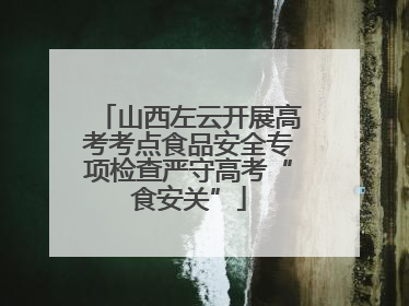 山西左云开展高考考点食品安全专项检查严守高考“食安关”