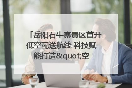 岳阳石牛寨景区首开低空配送航线 科技赋能打造"空中便利店"