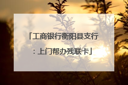工商银行衡阳县支行：上门帮办残联卡