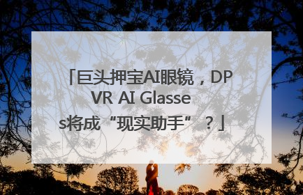 巨头押宝AI眼镜，DPVR AI Glasses将成“现实助手”？