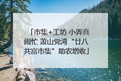 市集+工坊 小弄真闹忙 萧山党湾“廿八共富市集”助农增收