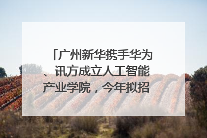 广州新华携手华为、讯方成立人工智能产业学院，今年拟招生150人