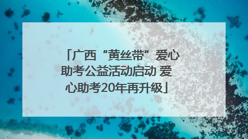 广西“黄丝带”爱心助考公益活动启动 爱心助考20年再升级