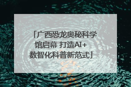广西恐龙奥秘科学馆启幕 打造AI+数智化科普新范式