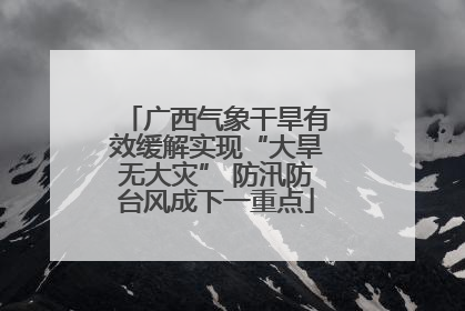 广西气象干旱有效缓解实现“大旱无大灾” 防汛防台风成下一重点