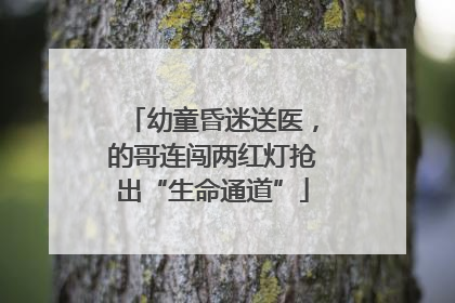 幼童昏迷送医，的哥连闯两红灯抢出“生命通道”