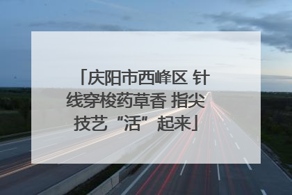 庆阳市西峰区 针线穿梭药草香 指尖技艺“活”起来