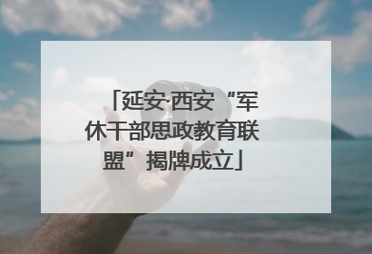 延安·西安“军休干部思政教育联盟”揭牌成立