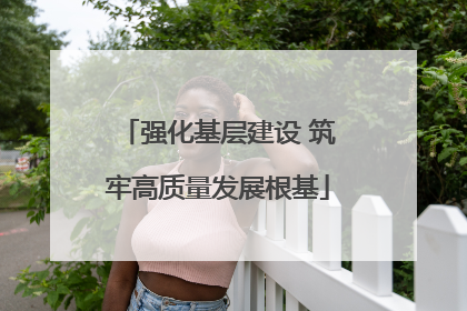 强化基层建设 筑牢高质量发展根基