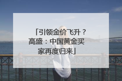 引领金价飞升？高盛：中国黄金买家再度归来