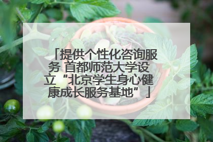提供个性化咨询服务 首都师范大学设立“北京学生身心健康成长服务基地”