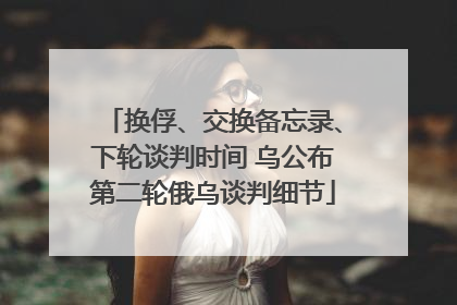 换俘、交换备忘录、下轮谈判时间 乌公布第二轮俄乌谈判细节