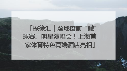探徐汇｜落地窗前“瞰”球赛、明星演唱会！上海首家体育特色高端酒店亮相