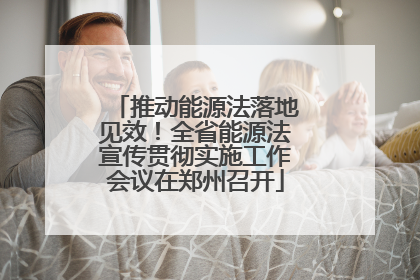 推动能源法落地见效！全省能源法宣传贯彻实施工作会议在郑州召开