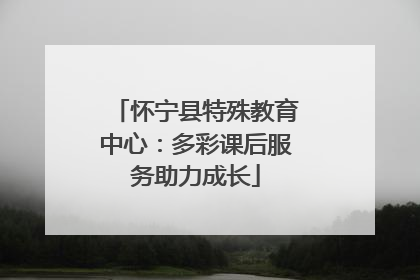 怀宁县特殊教育中心：多彩课后服务助力成长