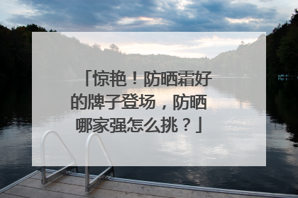 惊艳！防晒霜好的牌子登场，防晒哪家强怎么挑？