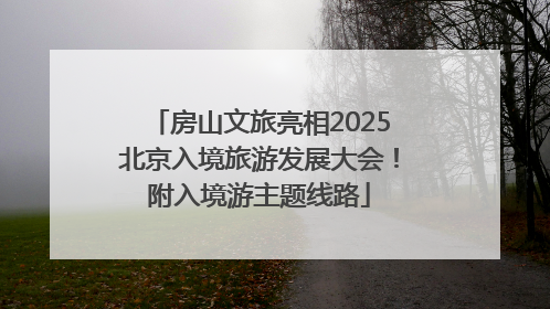 房山文旅亮相2025北京入境旅游发展大会！附入境游主题线路