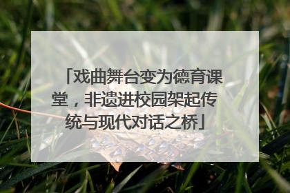 戏曲舞台变为德育课堂，非遗进校园架起传统与现代对话之桥