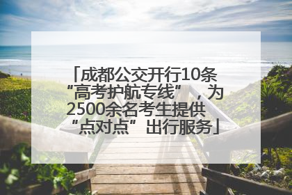 成都公交开行10条“高考护航专线”，为2500余名考生提供“点对点”出行服务
