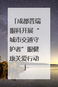成都普瑞眼科开展“城市交通守护者”眼健康关爱行动