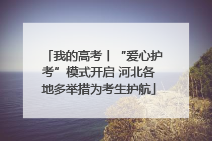 我的高考丨“爱心护考”模式开启 河北各地多举措为考生护航