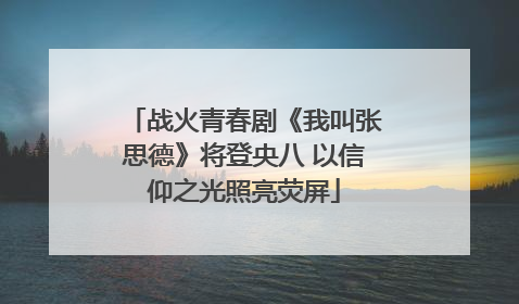 战火青春剧《我叫张思德》将登央八 以信仰之光照亮荧屏