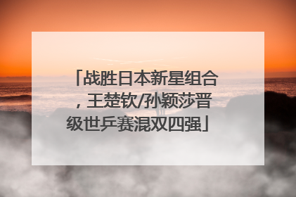战胜日本新星组合，王楚钦/孙颖莎晋级世乒赛混双四强
