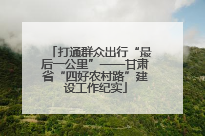 打通群众出行“最后一公里”——甘肃省“四好农村路”建设工作纪实