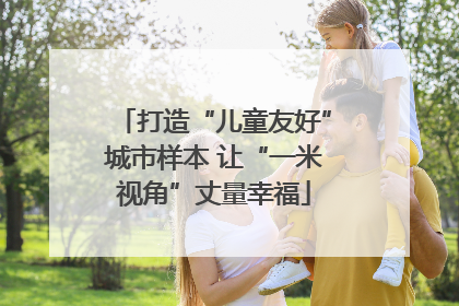 打造“儿童友好”城市样本 让“一米视角”丈量幸福