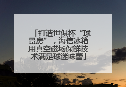 打造世俱杯“球景房”，海信冰箱用真空磁场保鲜技术满足球迷味蕾