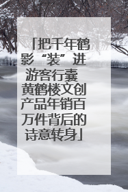 把千年鹤影“装”进游客行囊 黄鹤楼文创产品年销百万件背后的诗意转身